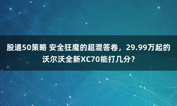 股道50策略 安全狂魔的超混答卷，29.99万起的沃尔沃全新XC70能打几分？