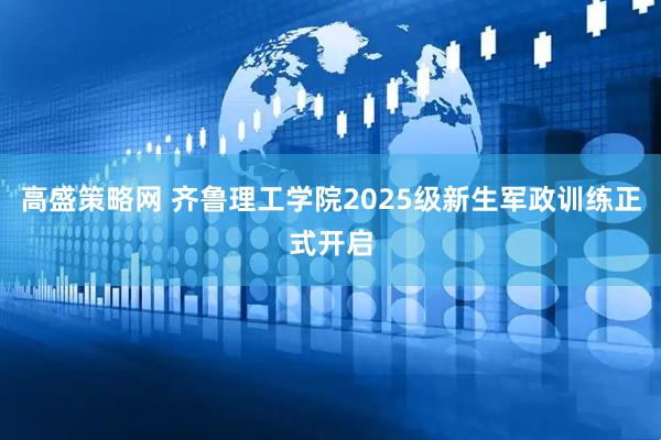 高盛策略网 齐鲁理工学院2025级新生军政训练正式开启