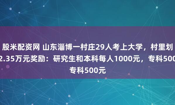 股米配资网 山东淄博一村庄29人考上大学，村里划拨2.35万元奖励：研究生和本科每人1000元，专科500元