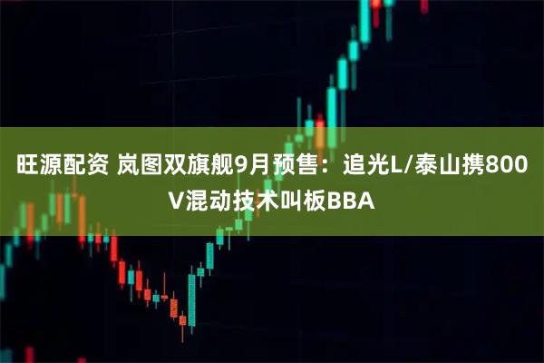 旺源配资 岚图双旗舰9月预售：追光L/泰山携800V混动技术叫板BBA