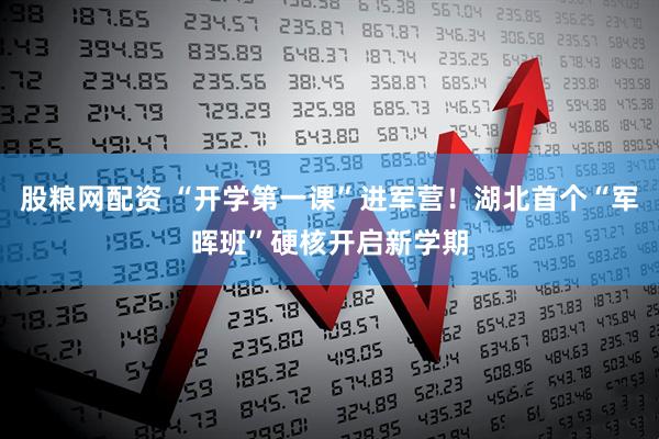 股粮网配资 “开学第一课”进军营！湖北首个“军晖班”硬核开启新学期
