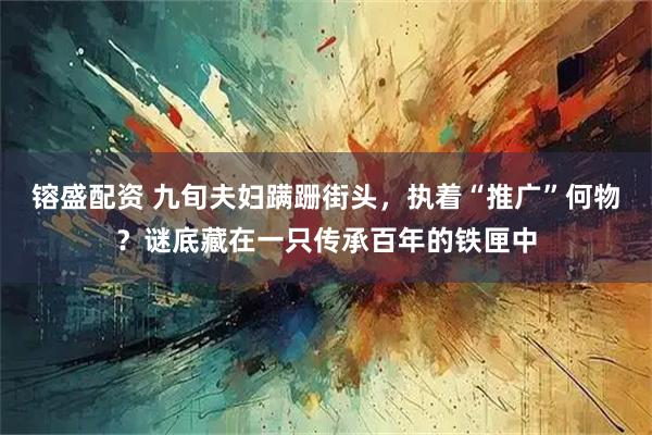 镕盛配资 九旬夫妇蹒跚街头,执着“推广”何物?谜底藏在一只传承百年的铁匣中