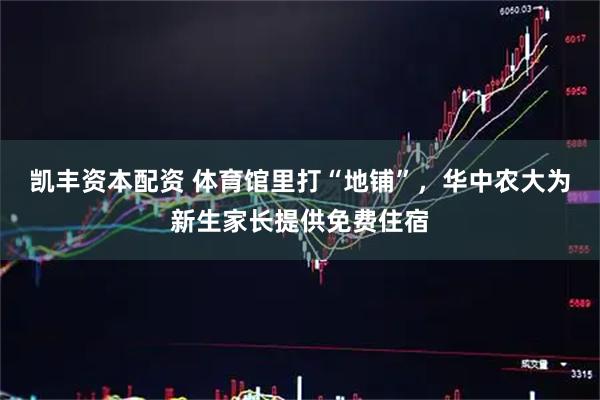 凯丰资本配资 体育馆里打“地铺”，华中农大为新生家长提供免费住宿