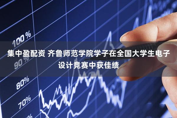 集中盈配资 齐鲁师范学院学子在全国大学生电子设计竞赛中获佳绩