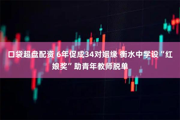 口袋超盘配资 6年促成34对姻缘 衡水中学设“红娘奖”助青年教师脱单