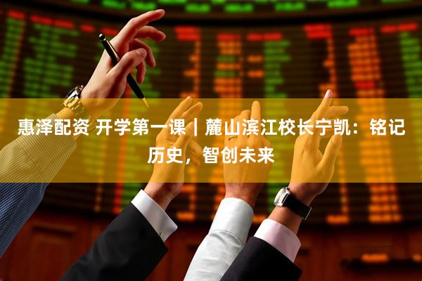 惠泽配资 开学第一课｜麓山滨江校长宁凯：铭记历史，智创未来