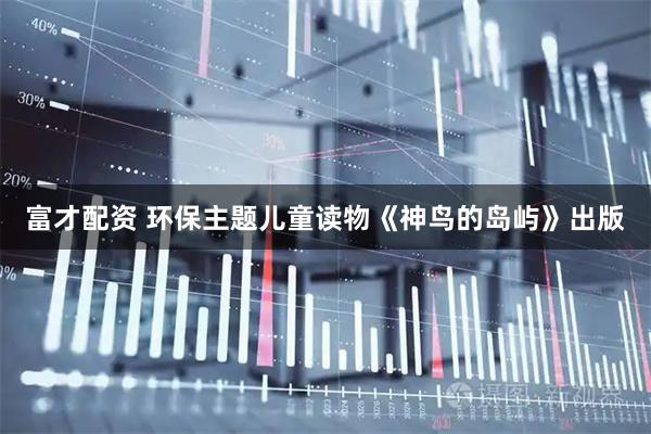 富才配资 环保主题儿童读物《神鸟的岛屿》出版