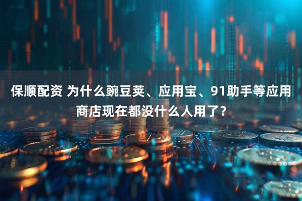 保顺配资 为什么豌豆荚、应用宝、91助手等应用商店现在都没什么人用了？