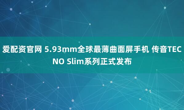 爱配资官网 5.93mm全球最薄曲面屏手机 传音TECNO Slim系列正式发布