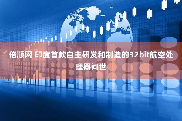 倍顺网 印度首款自主研发和制造的32bit航空处理器问世