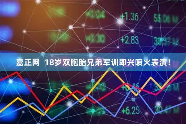 嘉正网  18岁双胞胎兄弟军训即兴喷火表演！