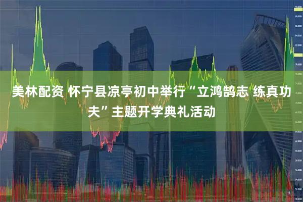 美林配资 怀宁县凉亭初中举行“立鸿鹄志 练真功夫”主题开学典礼活动