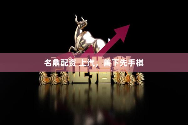 名鼎配资 上汽，善下先手棋