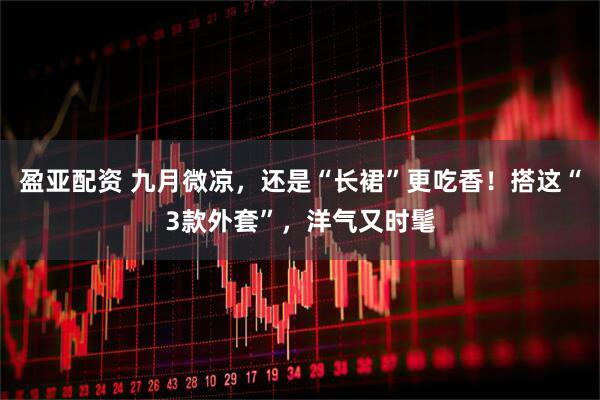 盈亚配资 九月微凉，还是“长裙”更吃香！搭这“3款外套”，洋气又时髦