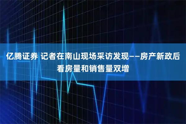 亿腾证券 记者在南山现场采访发现——房产新政后看房量和销售量双增