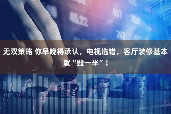 无双策略 你早晚得承认，电视选错，客厅装修基本就“毁一半”！