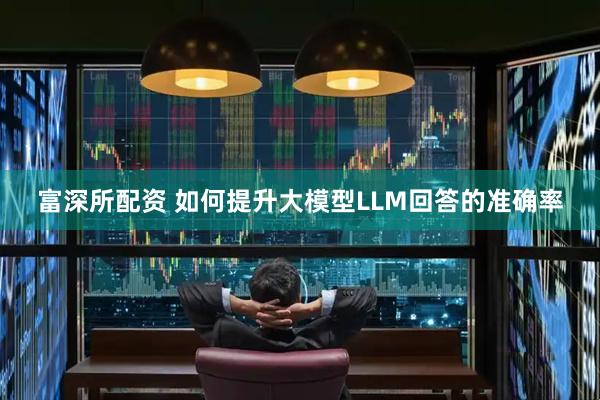 富深所配资 如何提升大模型LLM回答的准确率