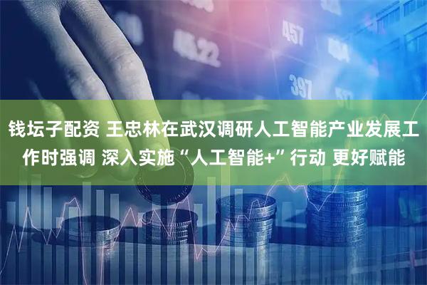 钱坛子配资 王忠林在武汉调研人工智能产业发展工作时强调 深入实施“人工智能+”行动 更好赋能
