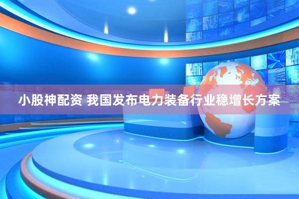 小股神配资 我国发布电力装备行业稳增长方案