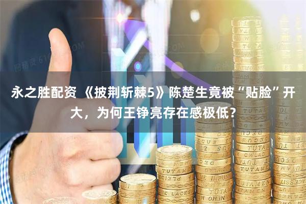 永之胜配资 《披荆斩棘5》陈楚生竟被“贴脸”开大，为何王铮亮存在感极低？