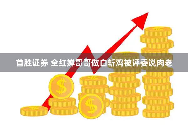 首胜证券 全红婵哥哥做白斩鸡被评委说肉老