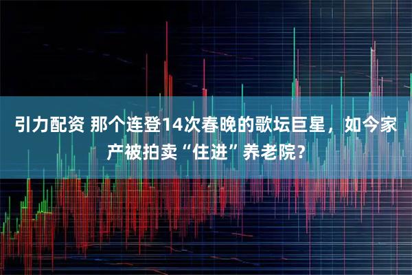 引力配资 那个连登14次春晚的歌坛巨星，如今家产被拍卖“住进”养老院？