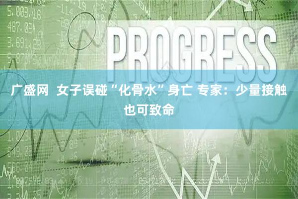 广盛网  女子误碰“化骨水”身亡 专家：少量接触也可致命