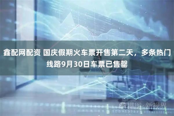 鑫配网配资 国庆假期火车票开售第二天，多条热门线路9月30日车票已售罄