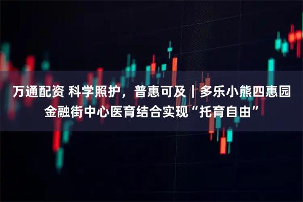 万通配资 科学照护，普惠可及｜多乐小熊四惠园金融街中心医育结合实现“托育自由”