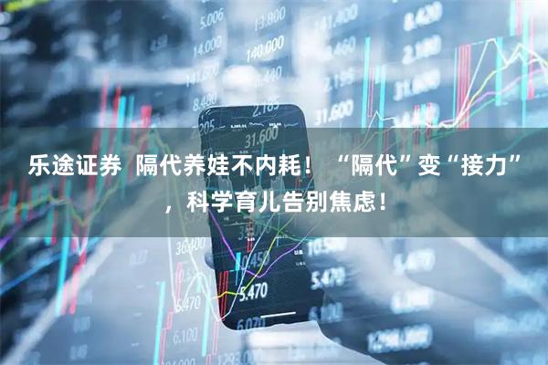 乐途证券  隔代养娃不内耗！ “隔代”变“接力”，科学育儿告别焦虑！