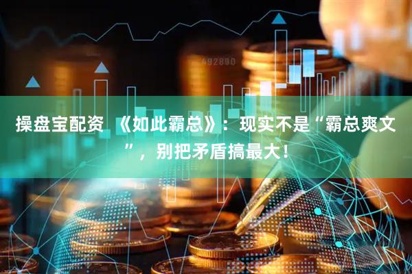 操盘宝配资  《如此霸总》：现实不是“霸总爽文”，别把矛盾搞最大！