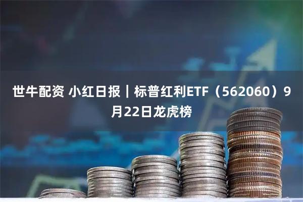 世牛配资 小红日报｜标普红利ETF（562060）9月22日龙虎榜