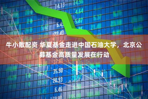 牛小散配资 华夏基金走进中国石油大学，北京公募基金高质量发展在行动