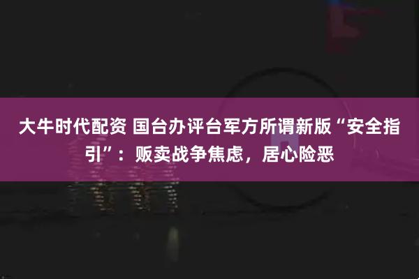 大牛时代配资 国台办评台军方所谓新版“安全指引”：贩卖战争焦虑，居心险恶