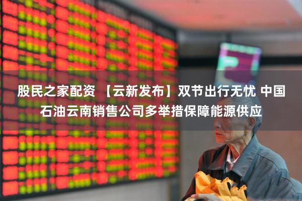 股民之家配资 【云新发布】双节出行无忧 中国石油云南销售公司多举措保障能源供应