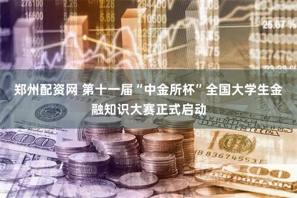 郑州配资网 第十一届“中金所杯”全国大学生金融知识大赛正式启动
