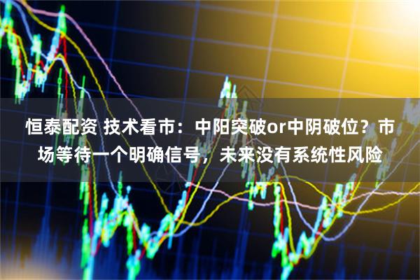 恒泰配资 技术看市：中阳突破or中阴破位？市场等待一个明确信号，未来没有系统性风险