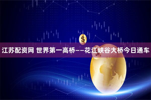 江苏配资网 世界第一高桥——花江峡谷大桥今日通车