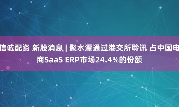 信诚配资 新股消息 | 聚水潭通过港交所聆讯 占中国电商SaaS ERP市场24.4%的份额