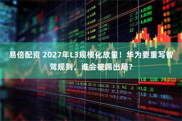易倍配资 2027年L3规模化放量！华为要重写智驾规则，谁会被踢出局？