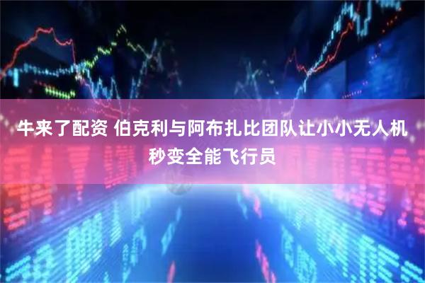 牛来了配资 伯克利与阿布扎比团队让小小无人机秒变全能飞行员