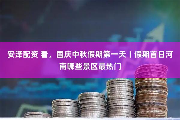 安泽配资 看，国庆中秋假期第一天丨假期首日河南哪些景区最热门