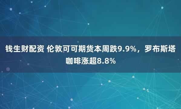 钱生财配资 伦敦可可期货本周跌9.9%，罗布斯塔咖啡涨超8.8%