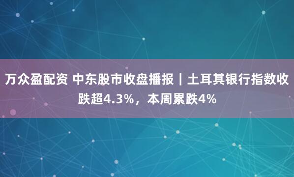 万众盈配资 中东股市收盘播报｜土耳其银行指数收跌超4.3%，本周累跌4%