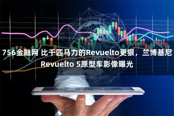 756金融网 比千匹马力的Revuelto更狠，兰博基尼Revuelto S原型车影像曝光