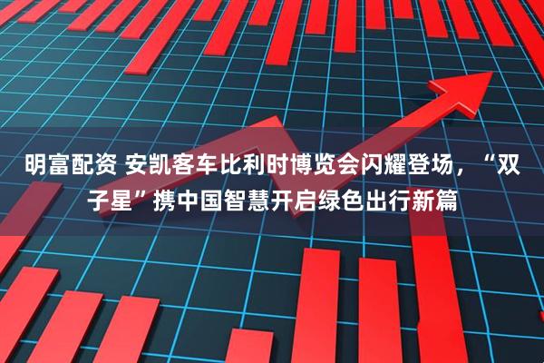 明富配资 安凯客车比利时博览会闪耀登场，“双子星”携中国智慧开启绿色出行新篇
