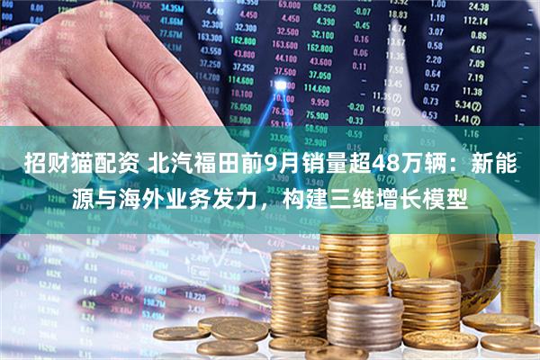 招财猫配资 北汽福田前9月销量超48万辆：新能源与海外业务发力，构建三维增长模型