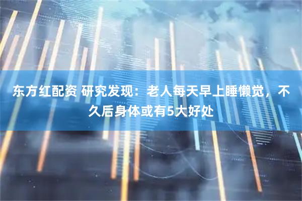 东方红配资 研究发现：老人每天早上睡懒觉，不久后身体或有5大好处