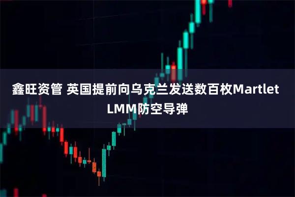 鑫旺资管 英国提前向乌克兰发送数百枚Martlet LMM防空导弹