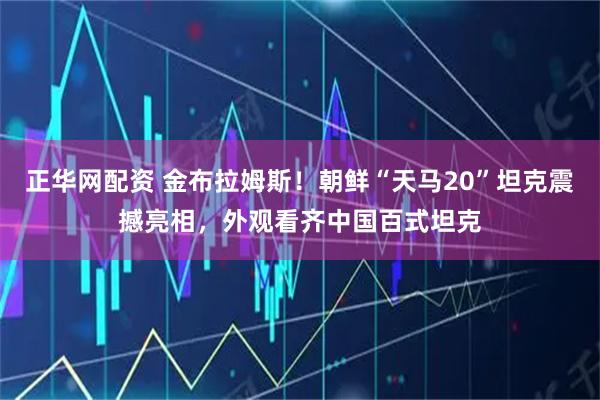 正华网配资 金布拉姆斯！朝鲜“天马20”坦克震撼亮相，外观看齐中国百式坦克